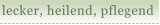 lecker, heilend, pflegend